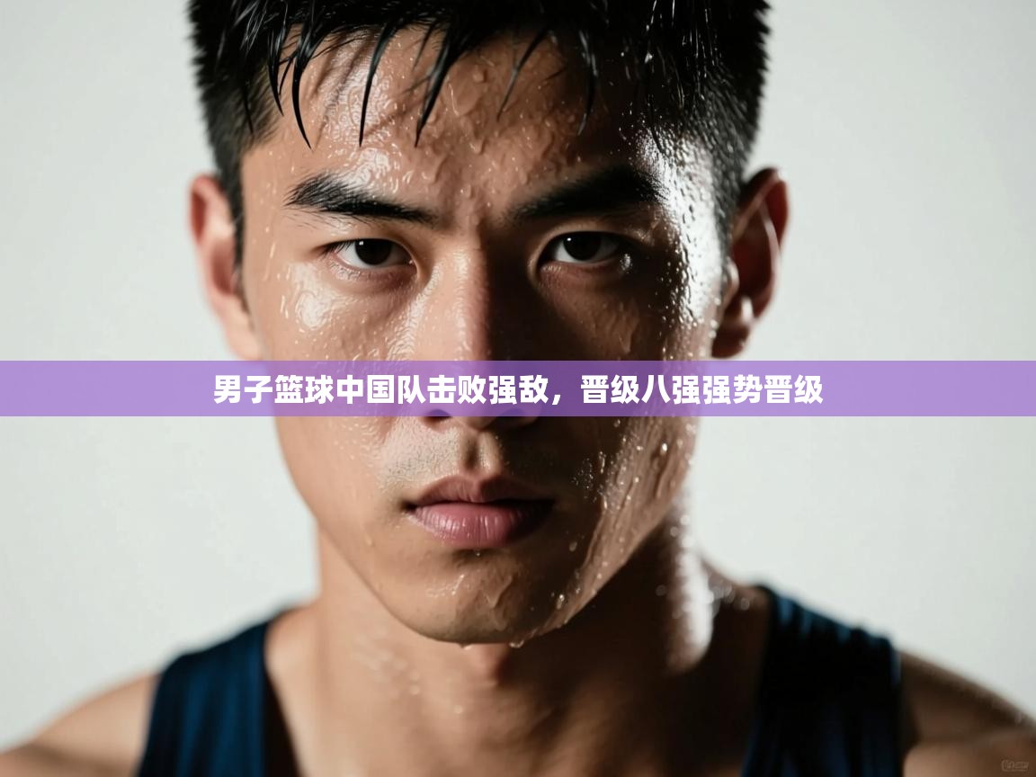 开云体育app下载安卓-男子篮球中国队击败强敌，晋级八强强势晋级  第3张