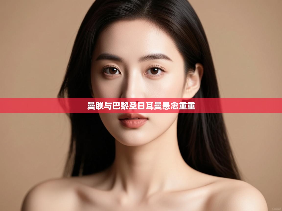 开云体育app下载安卓-曼联与巴黎圣日耳曼悬念重重 第3张