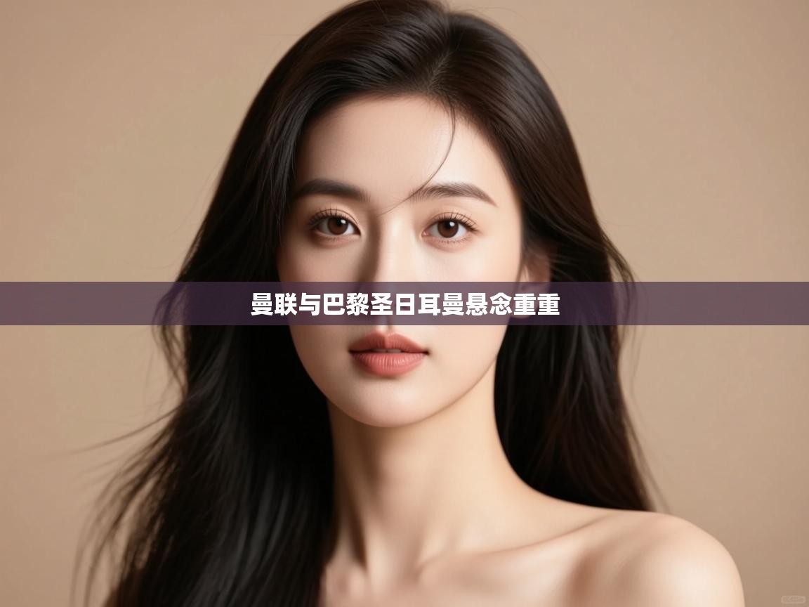 开云体育app下载安卓-曼联与巴黎圣日耳曼悬念重重 第2张