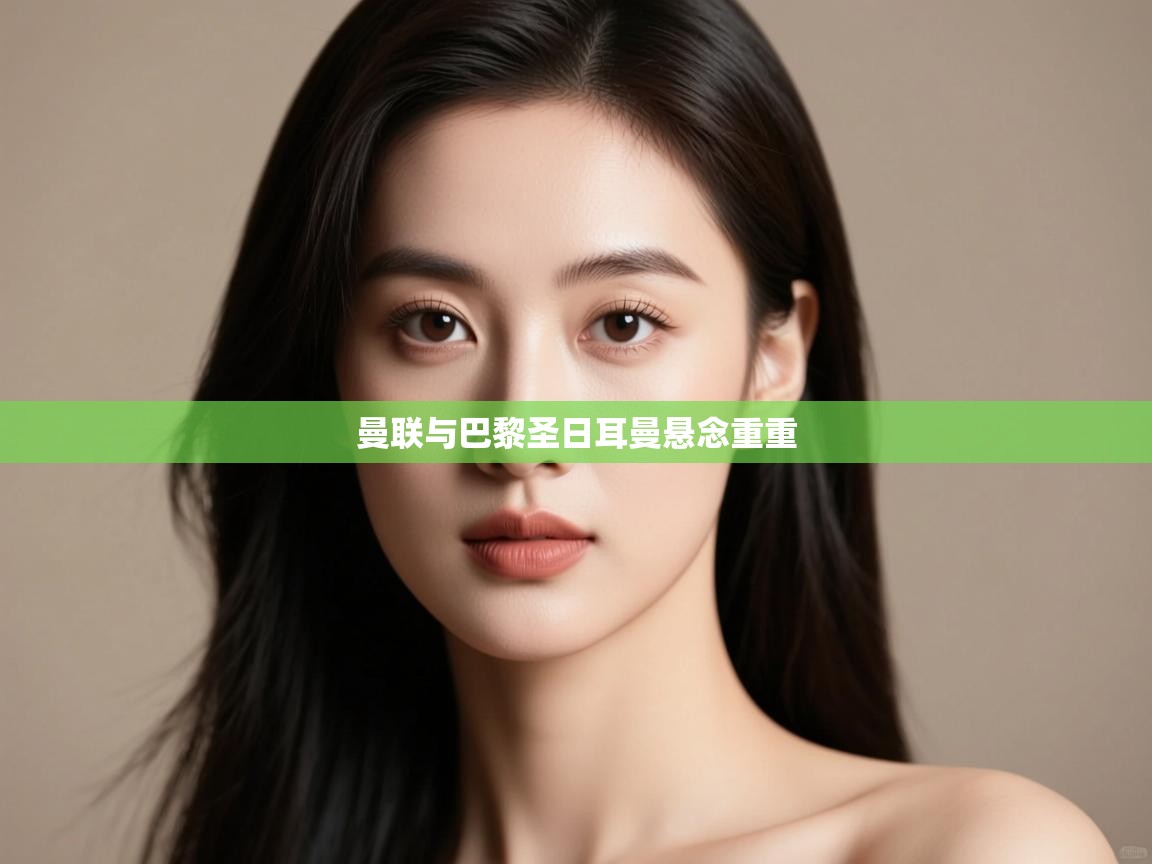 开云体育app下载安卓-曼联与巴黎圣日耳曼悬念重重 第4张