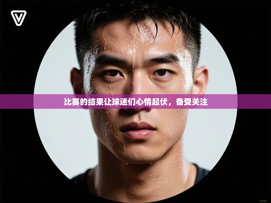云开体育app网页版入口-比赛的结果让球迷们心情起伏，备受关注  第2张