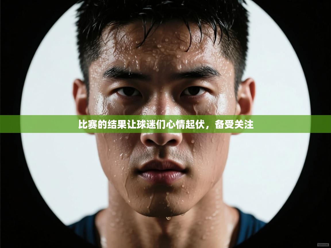 云开体育app网页版入口-比赛的结果让球迷们心情起伏，备受关注  第3张
