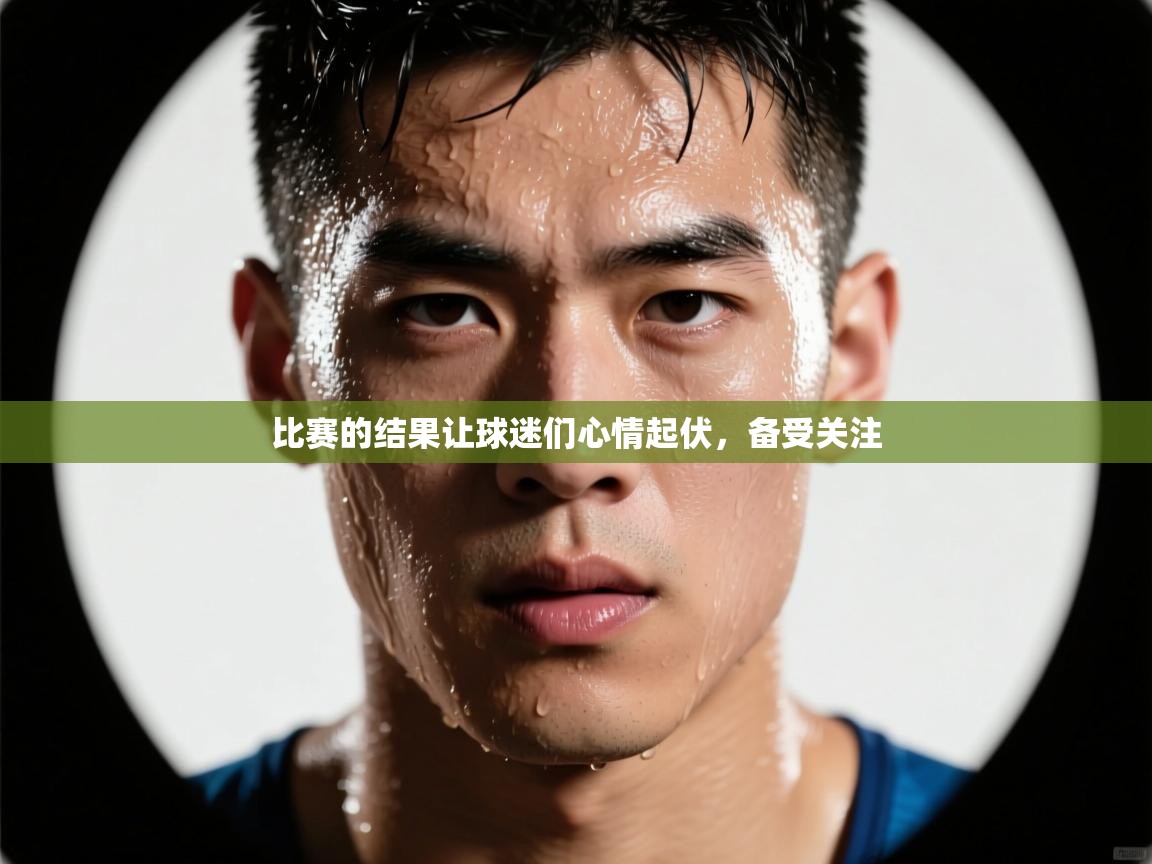 云开体育app网页版入口-比赛的结果让球迷们心情起伏，备受关注  第4张